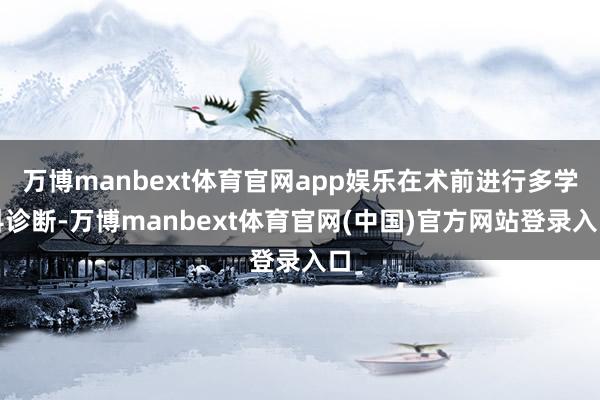万博manbext体育官网app娱乐在术前进行多学科诊断-万博manbext体育官网(中国)官方网站登录入口