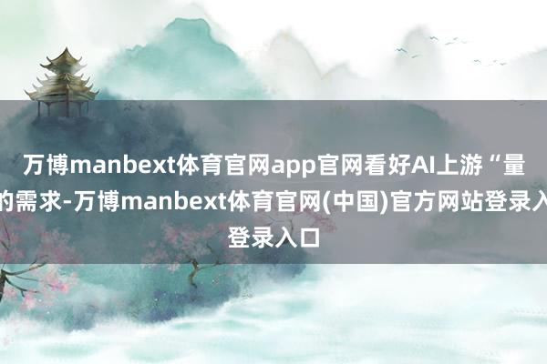万博manbext体育官网app官网看好AI上游“量”的需求-万博manbext体育官网(中国)官方网站登录入口