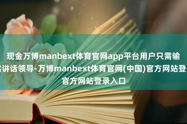 现金万博manbext体育官网app平台用户只需输入当然讲话领导-万博manbext体育官网(中国)官方网站登录入口
