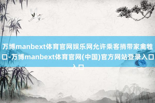 万博manbext体育官网娱乐网允许乘客捎带家禽牲口-万博manbext体育官网(中国)官方网站登录入口