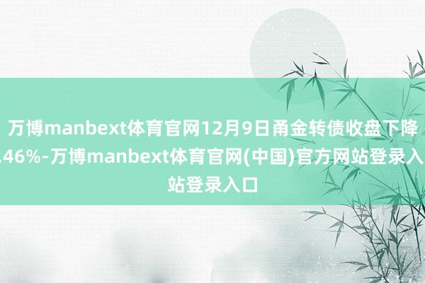 万博manbext体育官网12月9日甬金转债收盘下降0.46%-万博manbext体育官网(中国)官方网站登录入口