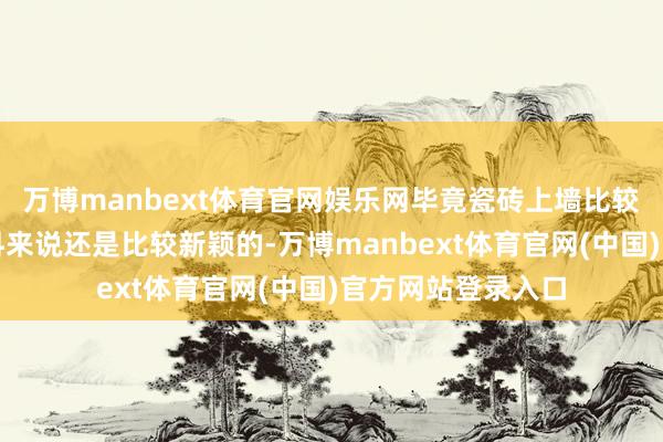 万博manbext体育官网娱乐网毕竟瓷砖上墙比较传统的壁纸和涂料来说还是比较新颖的-万博manbext体育官网(中国)官方网站登录入口