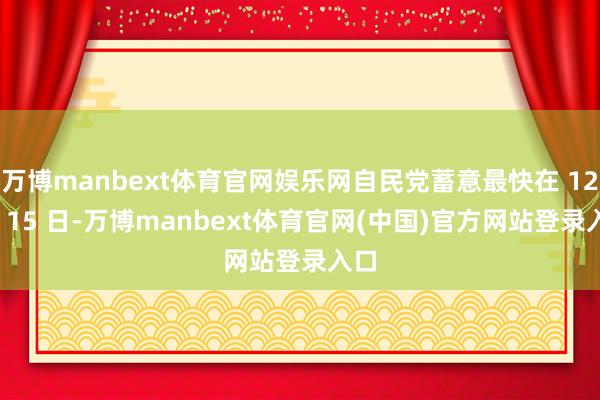 万博manbext体育官网娱乐网自民党蓄意最快在 12 月 15 日-万博manbext体育官网(中国)官方网站登录入口