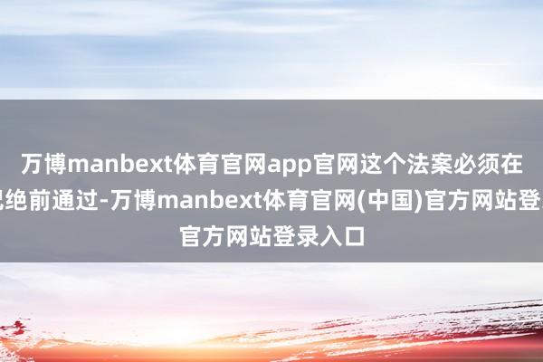 万博manbext体育官网app官网这个法案必须在国会圮绝前通过-万博manbext体育官网(中国)官方网站登录入口