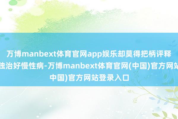 万博manbext体育官网app娱乐却莫得把柄评释注解能单独治好慢性病-万博manbext体育官网(中国)官方网站登录入口