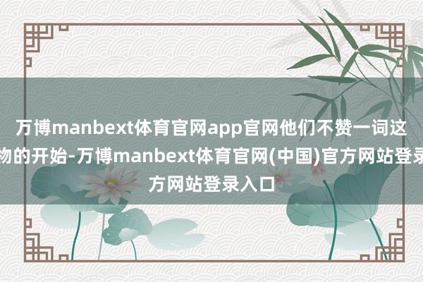 万博manbext体育官网app官网他们不赞一词这些衣物的开始-万博manbext体育官网(中国)官方网站登录入口