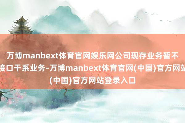 万博manbext体育官网娱乐网公司现存业务暂不触及脑机接口干系业务-万博manbext体育官网(中国)官方网站登录入口