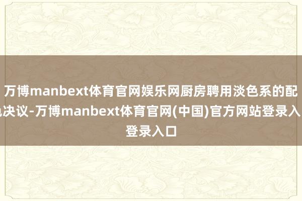 万博manbext体育官网娱乐网厨房聘用淡色系的配色决议-万博manbext体育官网(中国)官方网站登录入口