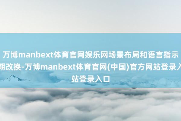 万博manbext体育官网娱乐网场景布局和语言指示同期改换-万博manbext体育官网(中国)官方网站登录入口