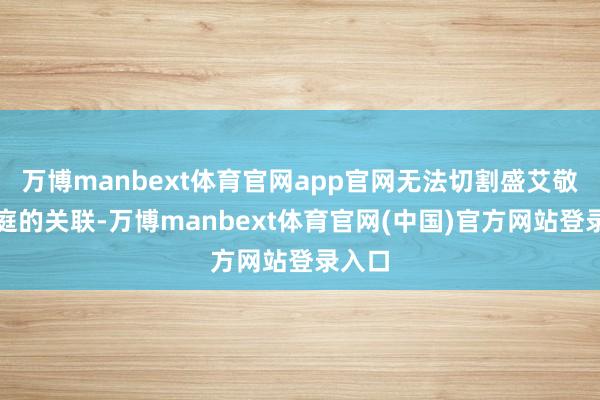 万博manbext体育官网app官网无法切割盛艾敬与家庭的关联-万博manbext体育官网(中国)官方网站登录入口