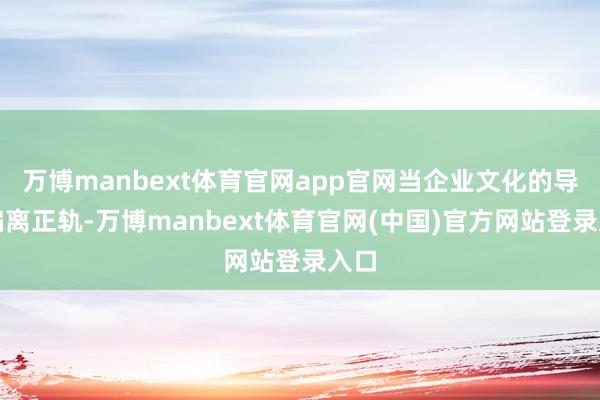 万博manbext体育官网app官网当企业文化的导向偏离正轨-万博manbext体育官网(中国)官方网站登录入口